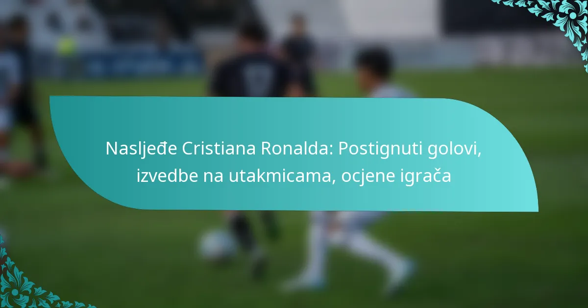 featured-image-nasljede-cristiana-ronalda-postignuti-golovi-izvedbe-na-utakmicama-ocjene-igraca