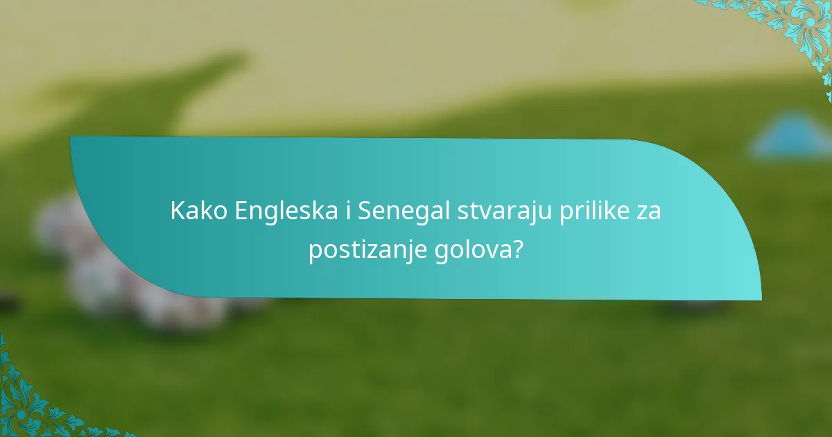 Kako Engleska i Senegal stvaraju prilike za postizanje golova?