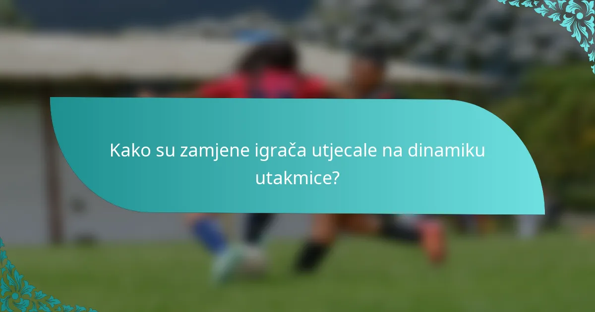 Kako su zamjene igrača utjecale na dinamiku utakmice?