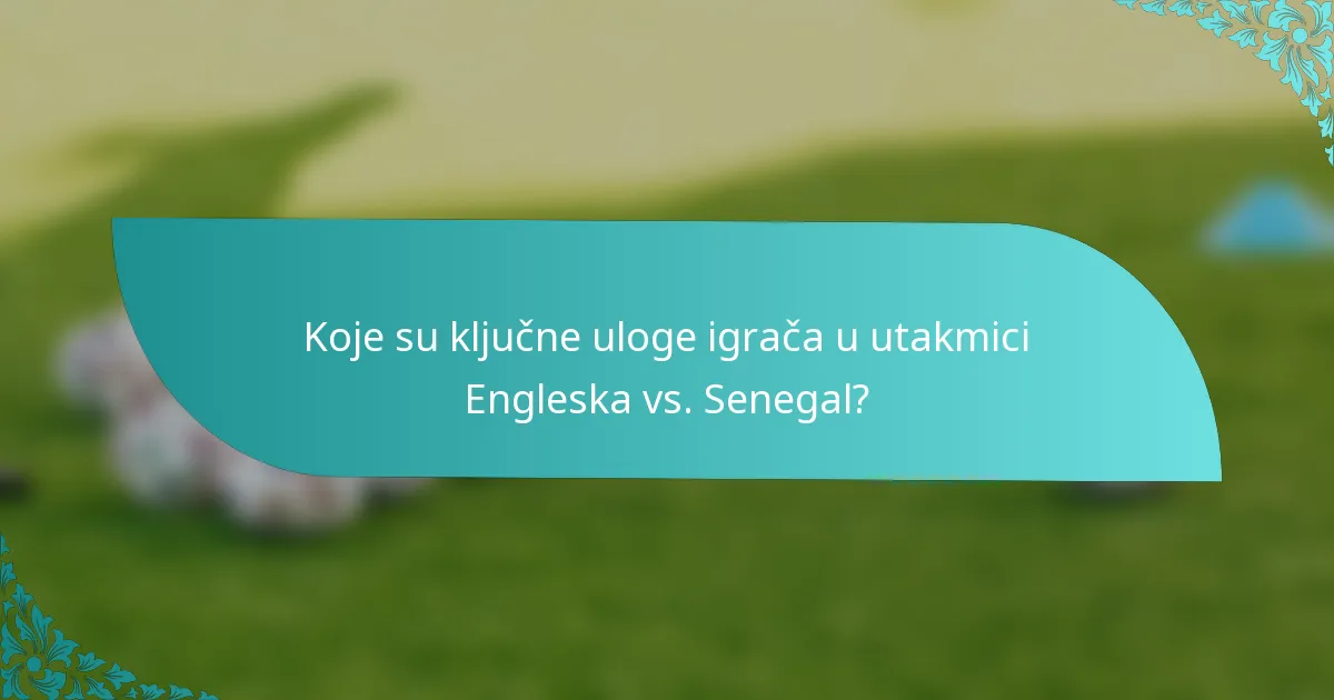 Koje su ključne uloge igrača u utakmici Engleska vs. Senegal?