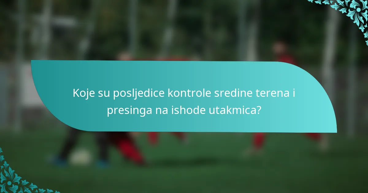 Koje su posljedice kontrole sredine terena i presinga na ishode utakmica?