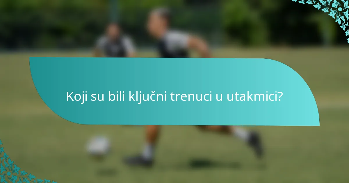 Koji su bili ključni trenuci u utakmici?