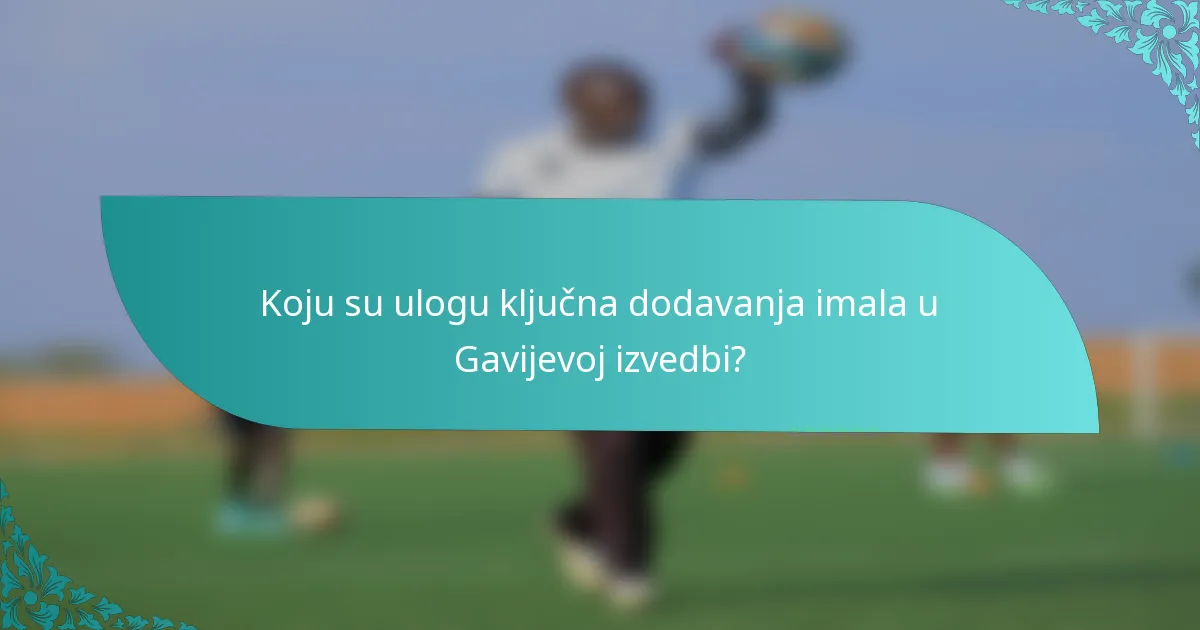 Koju su ulogu ključna dodavanja imala u Gavijevoj izvedbi?